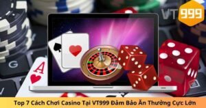 Top 7 Cách Chơi Casino Tại VT999 Đảm Bảo Ăn Thưởng Cực Lớn